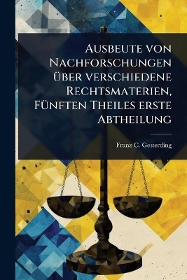 Ausbeute von Nachforschungen Ã1/4ber verschiedene Rechtsmaterien, FÃ1/4nften Theiles erste Abtheilung