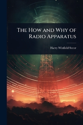 The How and Why of Radio Apparatus - Harry Winfield Secor