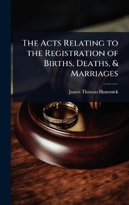 The Acts Relating to the Registration of Births, Deaths, & Marriages - James Thomas Hammick