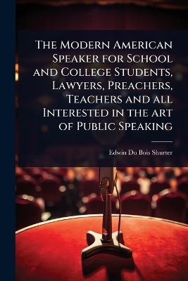 The Modern American Speaker for School and College Students, Lawyers, Preachers, Teachers and all Interested in the art of Public Speaking