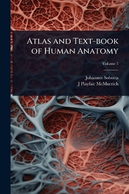 Atlas and Text-book of Human Anatomy - Johannes Sobotta, J Playfair 1859-1939 McMurrich