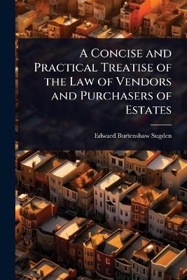 A Concise and Practical Treatise of the Law of Vendors and Purchasers of Estates - Edward Burtenshaw Sugden