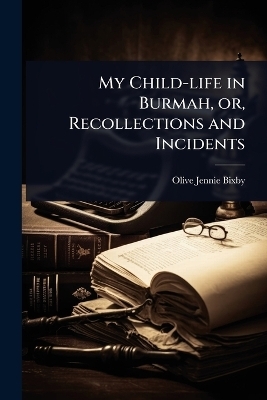 My Child-life in Burmah, or, Recollections and Incidents - Olive Jennie Bixby