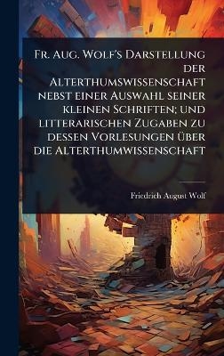 Fr. Aug. Wolf's Darstellung der Alterthumswissenschaft nebst einer Auswahl seiner kleinen Schriften; und litterarischen Zugaben zu dessen Vorlesungen &Atilde;1/4ber die Alterthumwissenschaft - Friedrich August Wolf
