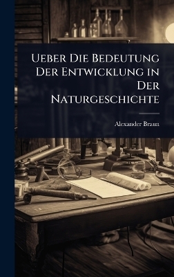 Ueber Die Bedeutung Der Entwicklung in Der Naturgeschichte - Alexander Braun