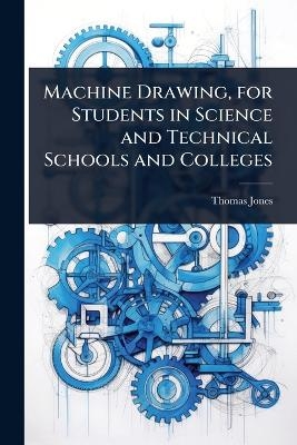 Machine Drawing, for Students in Science and Technical Schools and Colleges - Thomas Jones