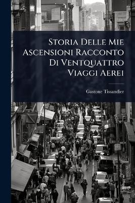 Storia Delle Mie Ascensioni Racconto Di Ventquattro Viaggi Aerei - Gaston Tissandier