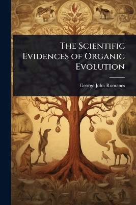The Scientific Evidences of Organic Evolution - George John Romanes