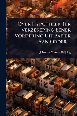 Over Hypotheek Ter Verzekering Eener Vordering Uit Papier Aan Order ... - Johannes Cornelis Heijning