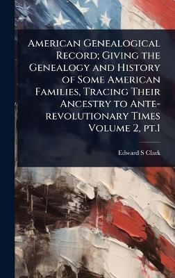 American Genealogical Record; Giving the Genealogy and History of Some American Families, Tracing Their Ancestry to Ante-revolutionary Times Volume 2, pt.1 - Edward S Clark