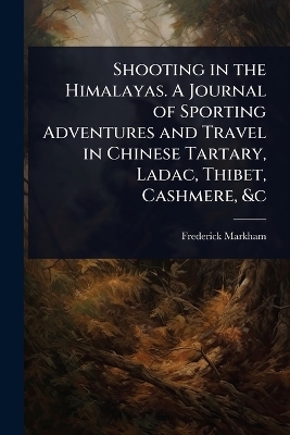 Shooting in the Himalayas. A Journal of Sporting Adventures and Travel in Chinese Tartary, Ladac, Thibet, Cashmere, &c