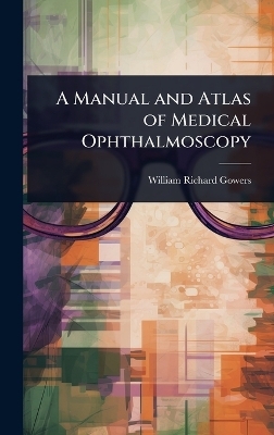 A Manual and Atlas of Medical Ophthalmoscopy - William Richard Gowers