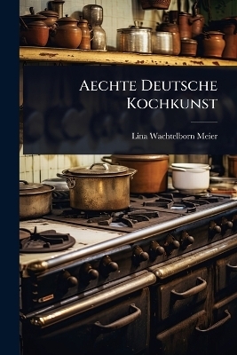 Aechte Deutsche Kochkunst - Lina Wachtelborn Meier