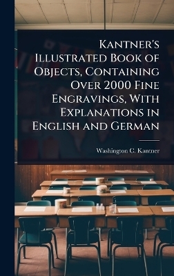 Kantner's Illustrated Book of Objects, Containing Over 2000 Fine Engravings, With Explanations in English and German - Washington C Kantner