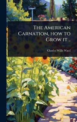 The American Carnation, how to Grow it .. - Charles Willis Ward
