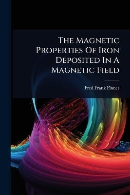 The Magnetic Properties Of Iron Deposited In A Magnetic Field - Fred Frank Finner