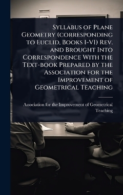 Syllabus of Plane Geometry (corresponding to Euclid, Books I-VI) Rev. and Brought Into Correspondence With the Text-book Prepared by the Association for the Improvement of Geometrical Teaching - 