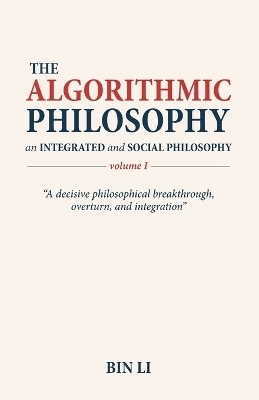 The Algorithmic Philosophy Volume I, An Integrated and Social Philosophy - Bin Li