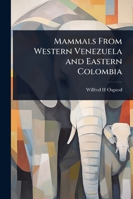Mammals From Western Venezuela and Eastern Colombia - Wilfred H Osgood