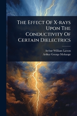 The Effect Of X-rays Upon The Conductivity Of Certain Dielectrics - Arthur William Larsen