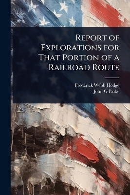 Report of Explorations for That Portion of a Railroad Route - Frederick Webb Hodge, John G Parke