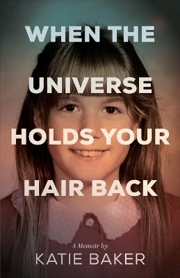 When the Universe Holds Your Hair Back - Katie Baker