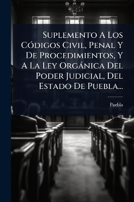 Suplemento A Los CÃ3digos Civil, Penal Y De Procedimientos, Y A La Ley Orgànica Del Poder Judicial, Del Estado De Puebla...