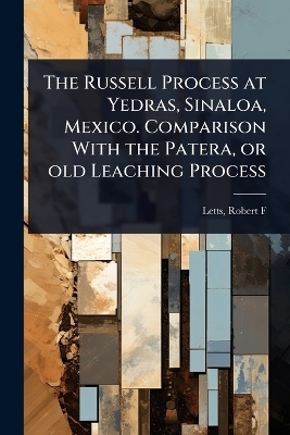 The Russell Process at Yedras, Sinaloa, Mexico. Comparison With the Patera, or old Leaching Process - Letts Robert F