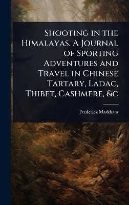 Shooting in the Himalayas. A Journal of Sporting Adventures and Travel in Chinese Tartary, Ladac, Thibet, Cashmere, &c - Frederick Markham