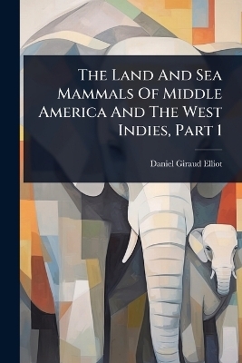 The Land And Sea Mammals Of Middle America And The West Indies, Part 1 - Daniel Giraud Elliot
