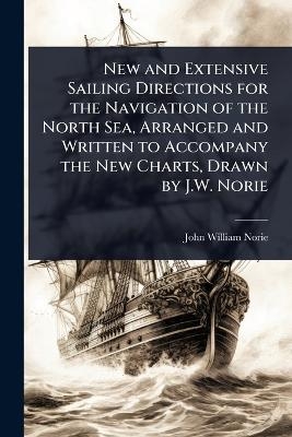 New and Extensive Sailing Directions for the Navigation of the North Sea, Arranged and Written to Accompany the New Charts, Drawn by J.W. Norie