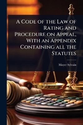 A Code of the Law of Rating and Procedure on Appeal, With an Appendix Containing all the Statutes - Mayer Sylvain