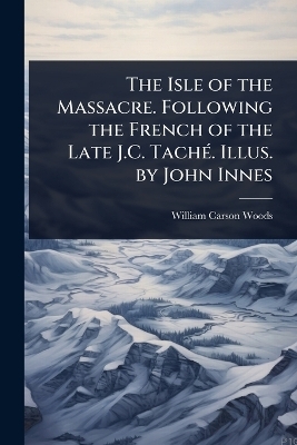 The Isle of the Massacre. Following the French of the Late J.C. TachÃ(c). Illus. by John Innes - William Carson Woods