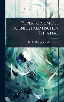 Repertorium des koenigstaedtischen Theaters - Berlin K&ouml;nigst&auml;dtisches Theater