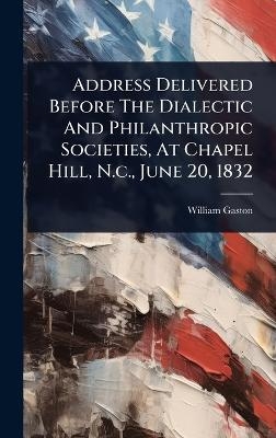 Address Delivered Before The Dialectic And Philanthropic Societies, At Chapel Hill, N.c., June 20, 1832 - William Gaston