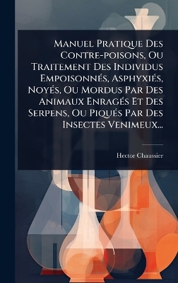 Manuel Pratique Des Contre-poisons, Ou Traitement Des Individus Empoisonn&Atilde;(c)s, Asphyxi&Atilde;(c)s, Noy&Atilde;(c)s, Ou Mordus Par Des Animaux Enrag&Atilde;(c)s Et Des Serpens, Ou Piqu&Atilde;(c)s Par Des Insectes Venimeux... - Hector Chaussier