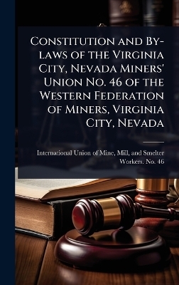Constitution and By-laws of the Virginia City, Nevada Miners' Union No. 46 of the Western Federation of Miners, Virginia City, Nevada