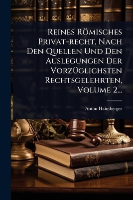 Reines Römisches Privat-recht, Nach Den Quellen Und Den Auslegungen Der VorzÃ1/4glichsten Rechtsgelehrten, Volume 2...