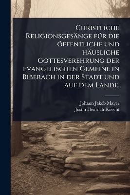 Christliche Religionsgesänge fÃ1/4r die öffentliche und häusliche Gottesverehrung der evangelischen Gemeine in Biberach in der Stadt und auf dem Lande.
