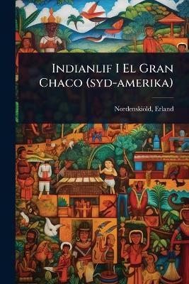 Indianlif I El Gran Chaco (syd-amerika) - Nordenski&ouml;ld Erland 1877-1932