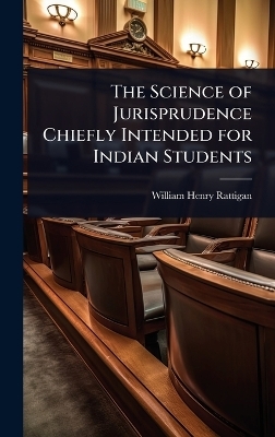 The Science of Jurisprudence Chiefly Intended for Indian Students - William Henry Rattigan