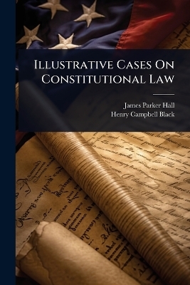 Illustrative Cases On Constitutional Law - James Parker Hall, Henry Campbell Black