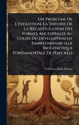 Un Problème De L'Ã(c)volution; La ThÃ(c)orie De La RÃ(c)capitulation Des Formes Ancestrales Au Cours Du DÃ(c)veloppement Embryonnaire (loi BiogÃ(c)nÃ(c)tique Fondamentale De Haeckel)