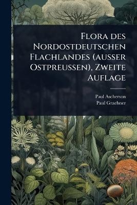 Flora des Nordostdeutschen Flachlandes (ausser Ostpreussen), Zweite Auflage - Paul Ascherson, Paul Graebner