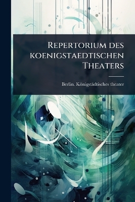 Repertorium des koenigstaedtischen Theaters - Berlin K&ouml;nigst&auml;dtisches Theater