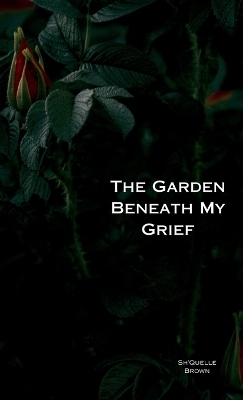 The Garden Beneath My Grief - Shquelle Brown