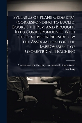 Syllabus of Plane Geometry (corresponding to Euclid, Books I-VI) Rev. and Brought Into Correspondence With the Text-book Prepared by the Association for the Improvement of Geometrical Teaching