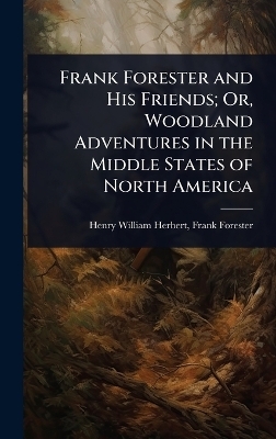 Frank Forester and His Friends; Or, Woodland Adventures in the Middle States of North America - Frank Forester Henry William Herbert