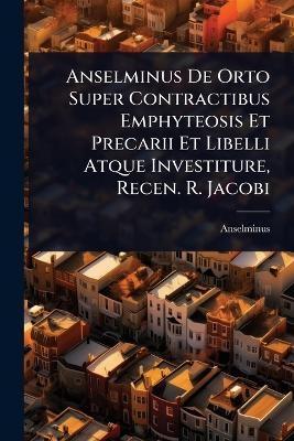 Anselminus De Orto Super Contractibus Emphyteosis Et Precarii Et Libelli Atque Investiture, Recen. R. Jacobi