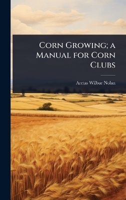 Corn Growing; a Manual for Corn Clubs - Aretas Wilbur Nolan